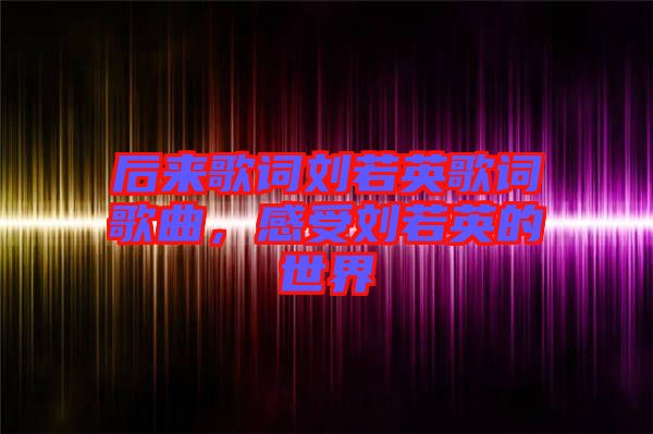 后來歌詞劉若英歌詞歌曲，感受劉若英的世界