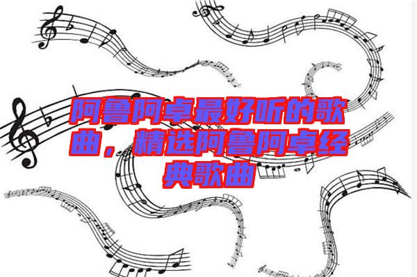 阿魯阿卓最好聽的歌曲，精選阿魯阿卓經(jīng)典歌曲