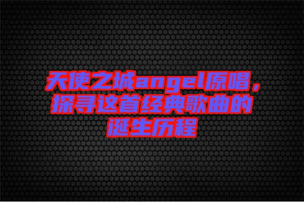 天使之城angel原唱，探尋這首經(jīng)典歌曲的誕生歷程