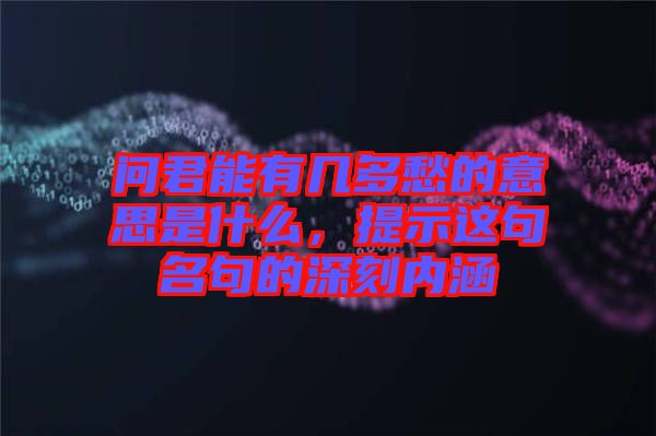 問君能有幾多愁的意思是什么，提示這句名句的深刻內(nèi)涵