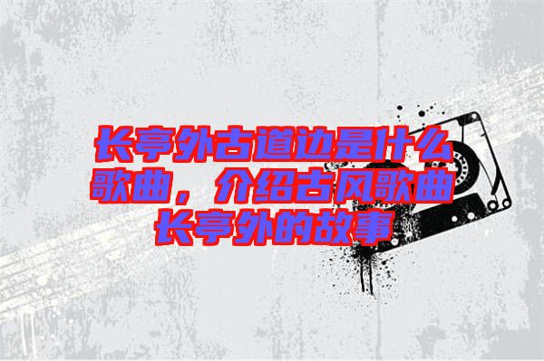 長亭外古道邊是什么歌曲，介紹古風歌曲長亭外的故事