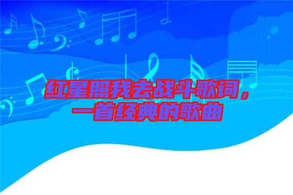 紅星照我去戰(zhàn)斗歌詞，一首經(jīng)典的歌曲