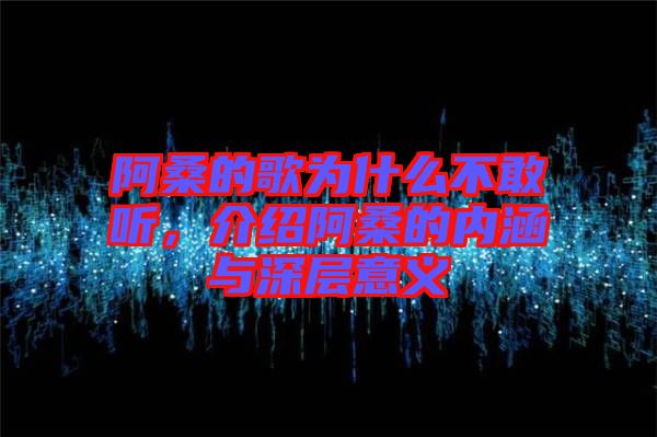 阿桑的歌為什么不敢聽，介紹阿桑的內(nèi)涵與深層意義