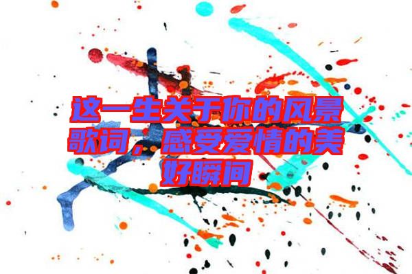 這一生關(guān)于你的風(fēng)景歌詞，感受愛情的美好瞬間