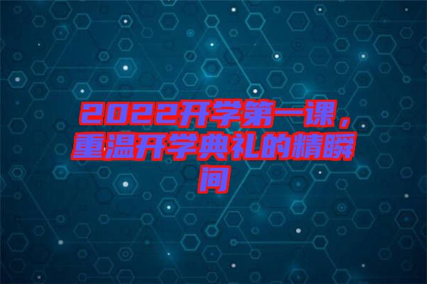 2022開學(xué)第一課，重溫開學(xué)典禮的精瞬間