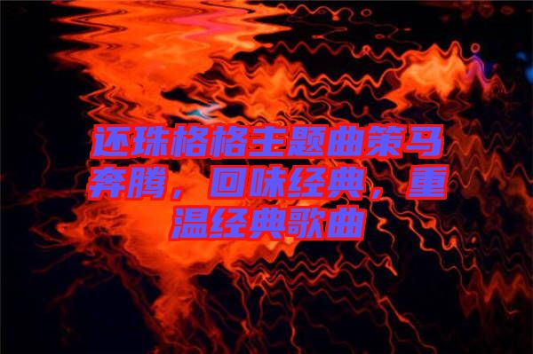 還珠格格主題曲策馬奔騰，回味經(jīng)典，重溫經(jīng)典歌曲