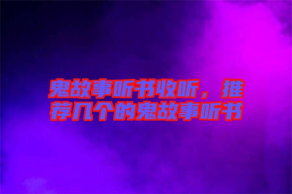 鬼故事聽(tīng)書(shū)收聽(tīng)，推薦幾個(gè)的鬼故事聽(tīng)書(shū)