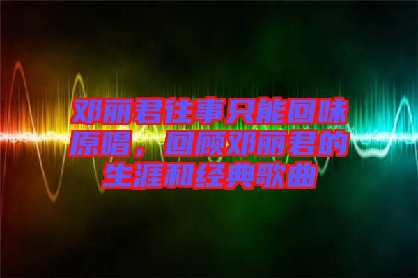 鄧麗君往事只能回味原唱，回顧鄧麗君的生涯和經典歌曲