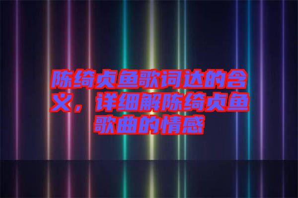 陳綺貞魚歌詞達(dá)的含義，詳細(xì)解陳綺貞魚歌曲的情感