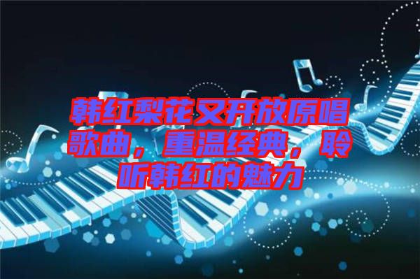 韓紅梨花又開放原唱歌曲，重溫經(jīng)典，聆聽韓紅的魅力