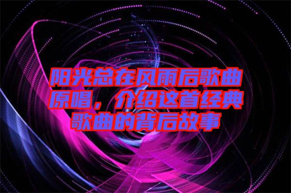 陽光總在風雨后歌曲原唱，介紹這首經典歌曲的背后故事