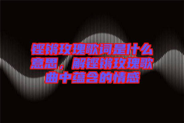 鏗鏘玫瑰歌詞是什么意思，解鏗鏘玫瑰歌曲中蘊含的情感