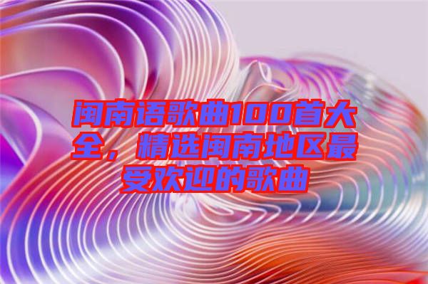 閩南語歌曲100首大全，精選閩南地區(qū)最受歡迎的歌曲