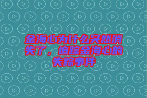 金海心為什么突然消失了，追蹤金海心的失蹤事件