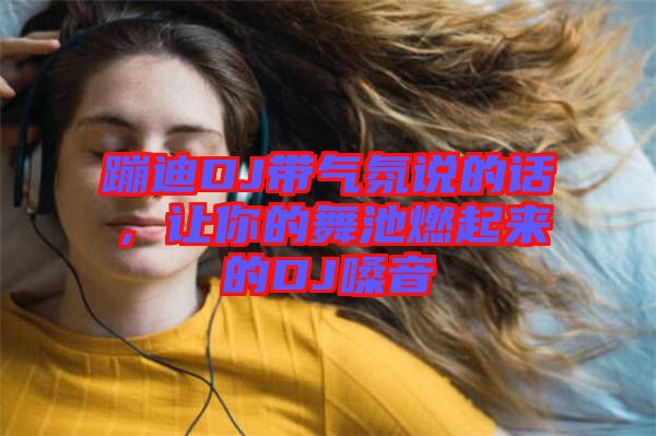 蹦迪DJ帶氣氛說的話，讓你的舞池燃起來的DJ嗓音