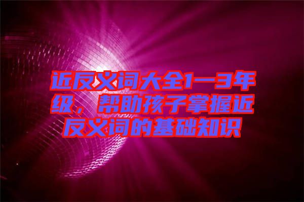 近反義詞大全1一3年級(jí)，幫助孩子掌握近反義詞的基礎(chǔ)知識(shí)